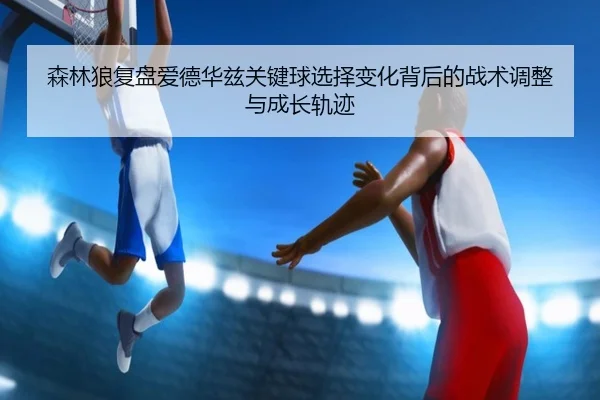 森林狼复盘爱德华兹关键球选择变化背后的战术调整与成长轨迹 - kaiyun
