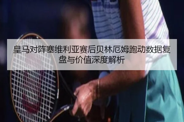 皇马对阵塞维利亚赛后贝林厄姆跑动数据复盘与价值深度解析（kaiyun）