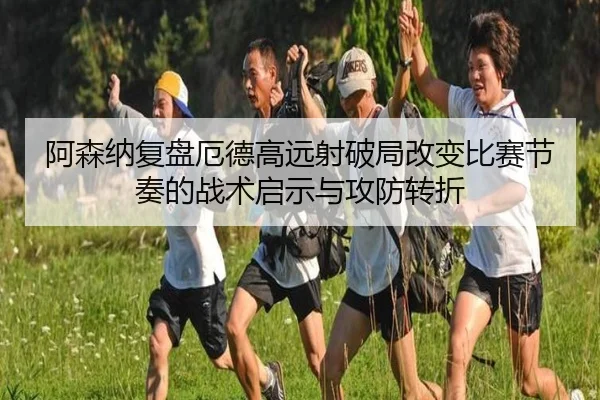 阿森纳复盘厄德高远射破局改变比赛节奏的战术启示与攻防转折 - kaiyun