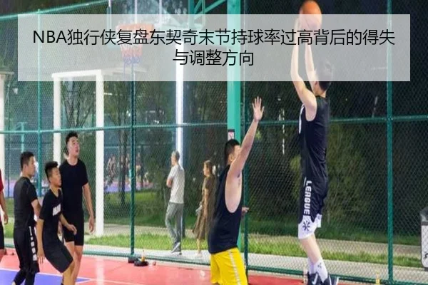 NBA独行侠复盘东契奇末节持球率过高背后的得失与调整方向（kaiyun）