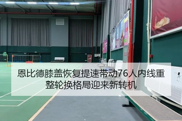 恩比德膝盖恢复提速带动76人内线重整轮换格局迎来新转机 - kaiyun