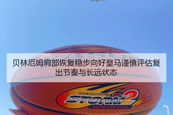 贝林厄姆肩部恢复稳步向好皇马谨慎评估复出节奏与长远状态 - kaiyun