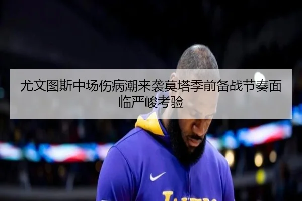 尤文图斯中场伤病潮来袭莫塔季前备战节奏面临严峻考验（kaiyun）
